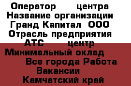 Оператор Call-центра › Название организации ­ Гранд Капитал, ООО › Отрасль предприятия ­ АТС, call-центр › Минимальный оклад ­ 30 000 - Все города Работа » Вакансии   . Камчатский край